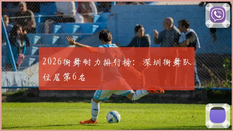 2026街舞耐力排行榜：深圳街舞队位居第6名