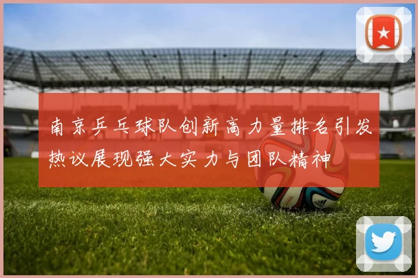 南京乒乓球队创新高力量排名引发热议展现强大实力与团队精神