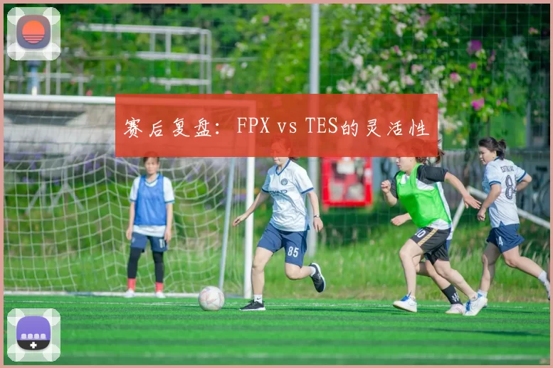 赛后复盘：FPX vs TES的灵活性