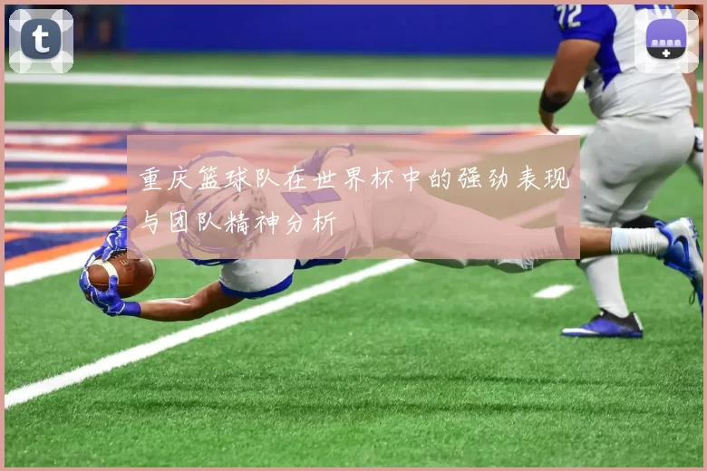 重庆篮球队在世界杯中的强劲表现与团队精神分析