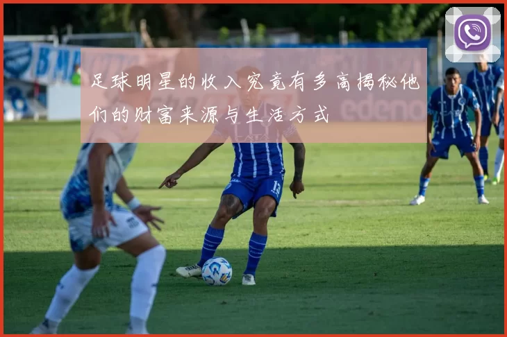 足球明星的收入究竟有多高揭秘他们的财富来源与生活方式