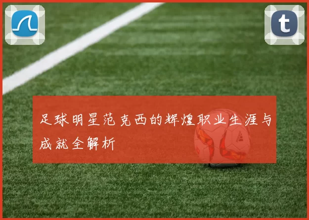 足球明星范克西的辉煌职业生涯与成就全解析