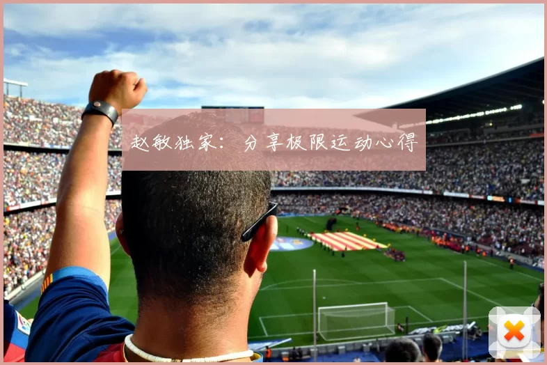 赵敏独家：分享极限运动心得