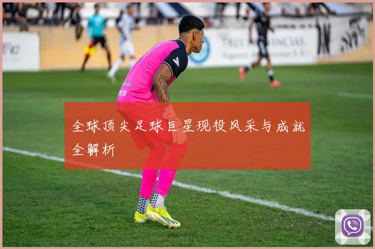 全球顶尖足球巨星现役风采与成就全解析