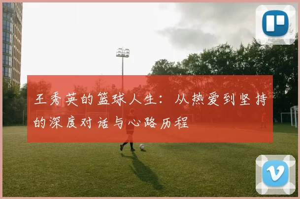 王秀英的篮球人生：从热爱到坚持的深度对话与心路历程