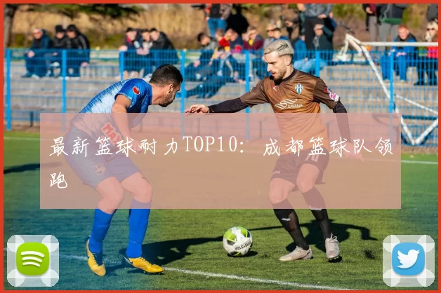 最新篮球耐力TOP10：成都篮球队领跑