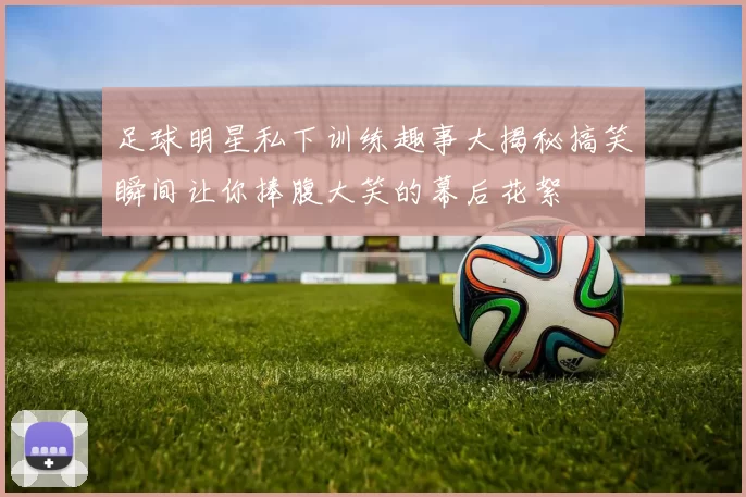足球明星私下训练趣事大揭秘搞笑瞬间让你捧腹大笑的幕后花絮